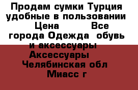 Продам сумки.Турция,удобные в пользовании. › Цена ­ 500 - Все города Одежда, обувь и аксессуары » Аксессуары   . Челябинская обл.,Миасс г.